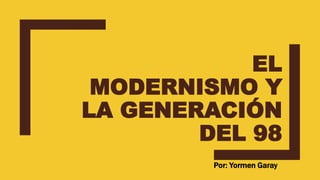 EL
MODERNISMO Y
LA GENERACIÓN
DEL 98
Por: Yormen Garay
 