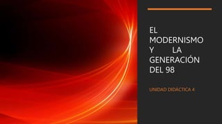 EL
MODERNISMO
Y LA
GENERACIÓN
DEL 98
UNIDAD DIDÁCTICA 4
 