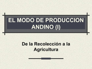 EL MODO DE PRODUCCION
ANDINO (I)
De la Recolección a la
Agricultura
 