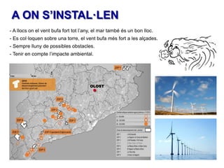 A ON S’INSTAL·LEN
- A llocs on el vent bufa fort tot l’any, el mar també és un bon lloc.
- Es col·loquen sobre una torre, el vent bufa més fort a les alçades.
- Sempre lluny de possibles obstacles.
- Tenir en compte l’impacte ambiental.

OLOST

 