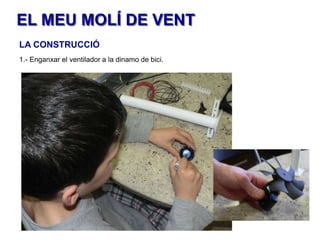 EL MEU MOLÍ DE VENT
LA CONSTRUCCIÓ
1.- Enganxar el ventilador a la dinamo de bici.

 