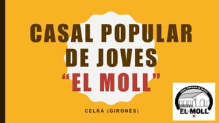 CASAL POPULAR
DE JOVES
“EL MOLL”
C E L R À ( G I R O N È S )
 