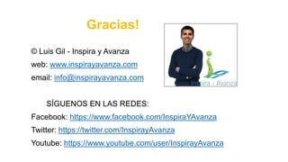 Gracias!
© Luis Gil - Inspira y Avanza
web: www.inspirayavanza.com
email: info@inspirayavanza.com
SÍGUENOS EN LAS REDES:
Facebook: https://www.facebook.com/InspiraYAvanza
Twitter: https://twitter.com/InspirayAvanza
Youtube: https://www.youtube.com/user/InspirayAvanza
 