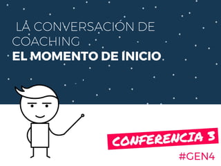 LA CONVERSACIÓN DE
COACHING
EL MOMENTO DE INICIO
#GEN4
CONFERENCIA 3.
 