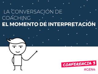 LA CONVERSACIÓN DE
COACHING
EL MOMENTO DE INTERPRETACIÓN
#GEN4
CONFERENCIA 3.
 