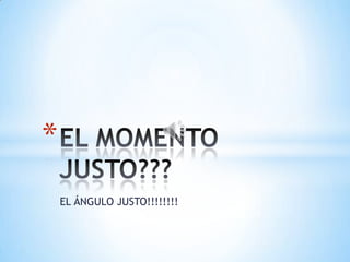 *
    EL ÁNGULO JUSTO!!!!!!!!
 