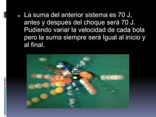 ●   La suma del anterior sistema es 70 J,
    antes y después del choque será 70 J.
    Pudiendo variar la velocidad de cada bola
    pero la suma siempre será Igual al inicio y
    al final.
 