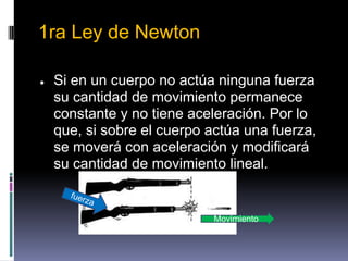 1ra Ley de Newton

●   Si en un cuerpo no actúa ninguna fuerza
    su cantidad de movimiento permanece
    constante y no tiene aceleración. Por lo
    que, si sobre el cuerpo actúa una fuerza,
    se moverá con aceleración y modificará
    su cantidad de movimiento lineal.

      fuer
          za

                             Movimiento
 