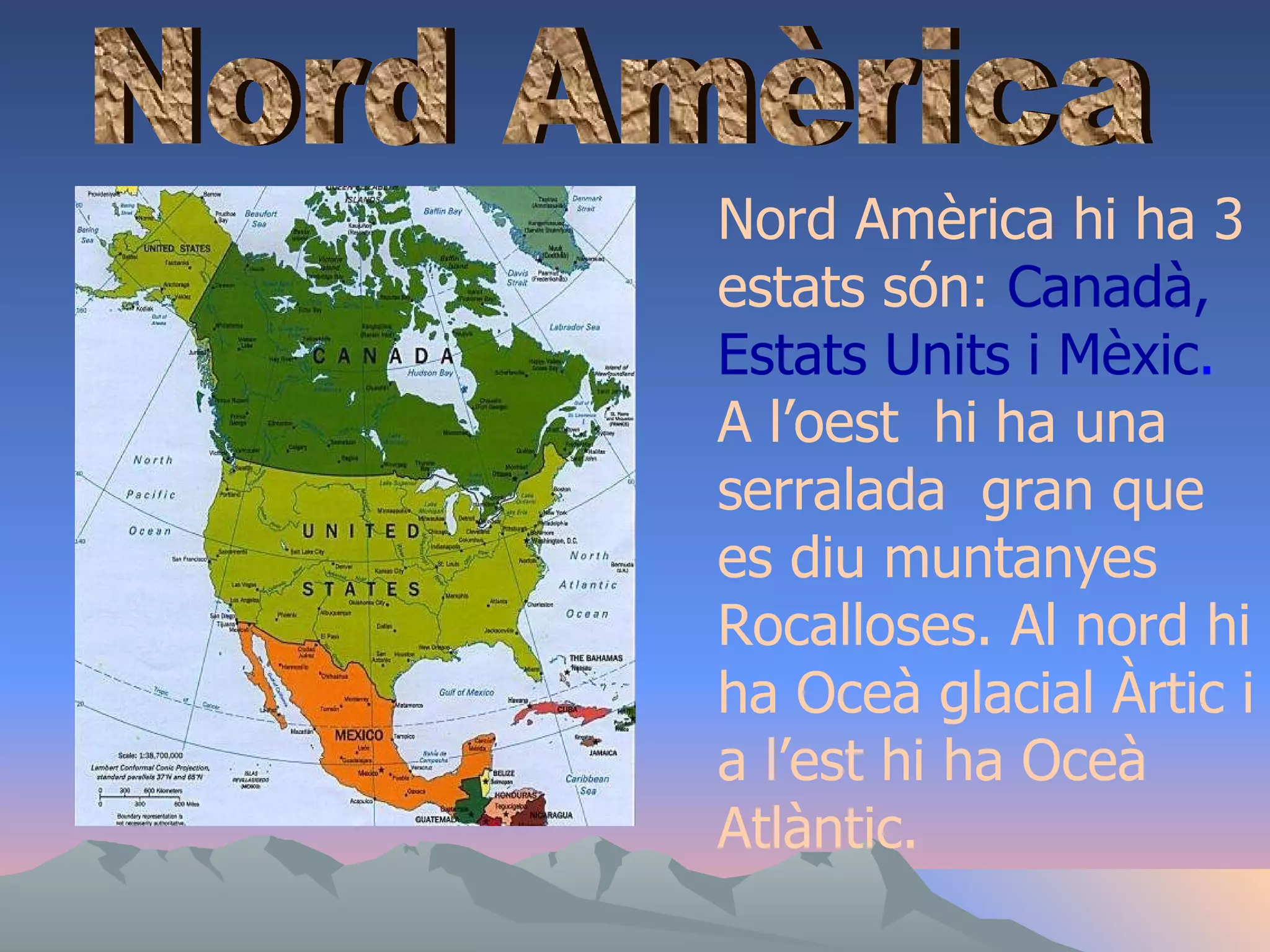 Nord Amèrica Nord Amèrica hi ha 3 estats són:  Canadà, Estats Units i Mèxic .  A l’oest  hi ha una serralada  gran que es diu muntanyes Rocalloses. Al nord hi ha Oceà glacial Àrtic i a l’est hi ha Oceà Atlàntic.  