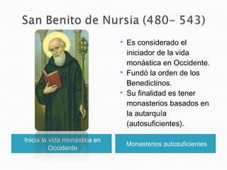 Inicia la vida monástica en
Occidente
Monasterios autosuficientes
 Es considerado el
iniciador de la vida
monástica en Occidente.
 Fundó la orden de los
Benedictinos.
 Su finalidad es tener
monasterios basados en
la autarquía
(autosuficientes).
 