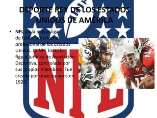 DEPORTE REY DE LOS ESTADOS
UNIDOS DE AMÉRICA
• NFL, es la mayor liga
de fútbol americano
profesional de los Estados
Unidos...