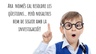 Ara només cal resoldre les
qüestions… però nosaltres
hem de seguir amb la
investigació!!
 
