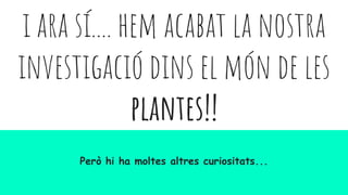 i ara sí.... hem acabat la nostra
investigació dins el món de les
plantes!!
Però hi ha moltes altres curiositats...
 