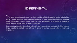 EXPERIMENTAL
“Per a mi apuest experimental ha sigut molt beneficiós ja que he après a treball en
equip. També he après més...