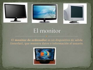 El monitor de ordenador es un dispositivo de salida
(interfaz), que muestra datos o información al usuario.
 