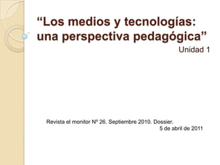 “Los medios y tecnologías: una perspectiva pedagógica” Unidad 1  Revista el monitor Nº 26. Septiembre 2010. Dossier.  5 de abril de 2011 