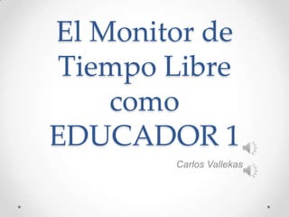 El Monitor de
Tiempo Libre
como
EDUCADOR 1
Carlos Vallekas

 