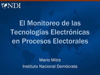 El Monitoreo de las
Tecnologías Electrónicas
en Procesos Electorales

             Mario Mitre
   Instituto Nacional Demócrata
 