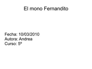 El mono Fernandito Fecha: 10/03/2010 Autora: Andrea Curso: 5º 