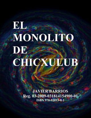 1
EL
MONOLITO
DE
CHICXULUB
JAVIER BARRIOS
Reg. 03-2009-031814154900-01
ISBN 970-92013-0-1
 