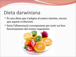 Dieta darwiniana És una dieta que s’adapta al nostre sistema, encara que aquest evolucioni. Seria l’alimentació corresponent per tenir un bon funcionament del nostre organisme.  