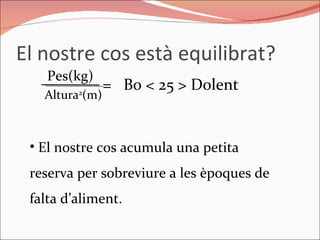 El nostre cos està equilibrat? Pes(kg) Altura 2 (m) =  Bo < 25 > Dolent El nostre cos acumula una petita reserva per sobreviure a les èpoques de falta d’aliment.  