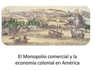 El Monopolio comercial y la
economía colonial en América
 