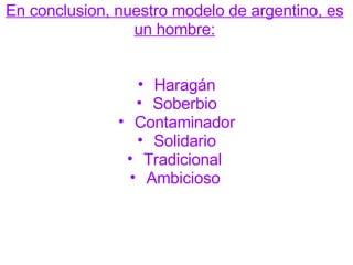En conclusion, nuestro modelo de argentino, es un hombre:       Haragán   Soberbio   Contaminador   Solidario   Tradicional    Ambicioso           