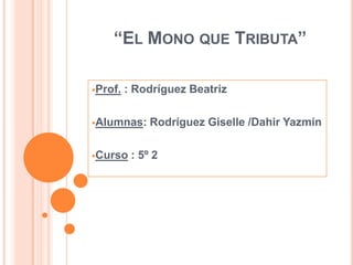 “EL MONO QUE TRIBUTA”
Prof. : Rodríguez Beatriz
Alumnas: Rodríguez Giselle /Dahir Yazmín
Curso : 5º 2
 