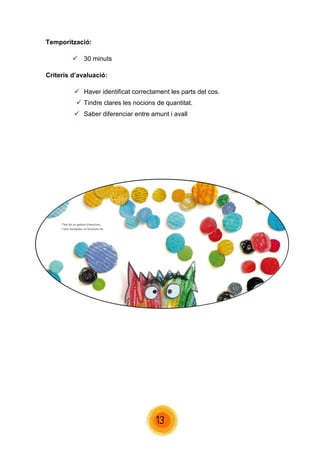 13 
Temporització: 
 30 minuts 
Criteris d’avaluació: 
 Haver identificat correctament les parts del cos. 
 Tindre clares les nocions de quantitat. 
 Saber diferenciar entre amunt i avall 
 