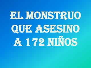 EL MONSTRUO
QUE ASESINO
 A 172 NIÑOS
 