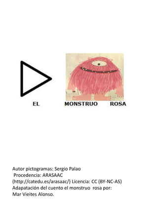 Autor pictogramas: Sergio Palao
Procedencia: ARASAAC
(http://catedu.es/arasaac/) Licencia: CC (BY-NC-AS)
Adapatación del cuento el monstruo rosa por:
Mar Vieites Alonso.
 