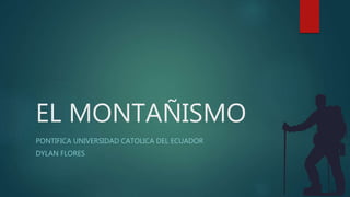 EL MONTAÑISMO
PONTIFICA UNIVERSIDAD CATOLICA DEL ECUADOR
DYLAN FLORES
 