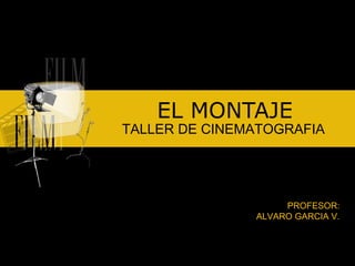 EL MONTAJE TALLER DE CINEMATOGRAFIA PROFESOR: ALVARO GARCIA V. 