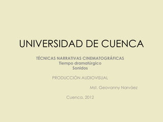 UNIVERSIDAD DE CUENCA
TÉCNICAS NARRATIVAS CINEMATOGRÁFICAS
Tiempo dramatúrgico
Sonidos
PRODUCCIÓN AUDIOVISUAL
Mst. Geovanny Narváez
Cuenca, 2012
 