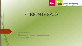 EL MONTE BAJO
Omar Carazo Cea
Selvicultura- 3º I. Forestal y del Medio Natural
Diciembre-2017
 