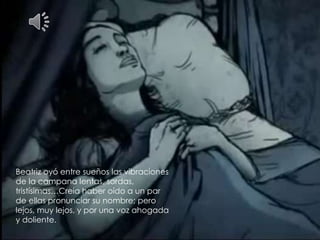 Beatriz oyó entre sueños las vibraciones
de la campana lentas, sordas,
tristísimas…Creía haber oído a un par
de ellas pronunciar su nombre; pero
lejos, muy lejos, y por una voz ahogada
y doliente.
 