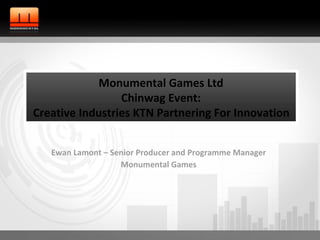 Ewan Lamont – Senior Producer and Programme Manager Monumental Games Monumental Games Ltd Chinwag Event: Creative Industries KTN Partnering For Innovation   