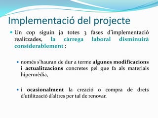 Implementació del projectePer fases:Fase 1: grups del nivell B2.1 (gener 2011 – juny 2011 - continuació)Fase 2: + grups del nivell C1 i B1 (setembre 2011 – desembre 2011 - continuació)Fase 3: + grups A1, A2 i C2 (gener 2012- juny 2012 - continuació)