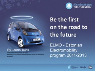 Be the first
                                                      on the road to
                                                      the future
                                                      ELMO - Estonian
By Jarmo Tuisk
Director of innovation division
                                                      Electromobility
Ministry of Economic Affairs and Communications for
Estonia                                               program 2011-2013
 