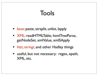 Tools

•   base: paste, strsplit, unlist, lapply
•   XML: readHTMLTable, htmlTreeParse,
    getNodeSet, xmlValue, xmlSApply
•   httr, stringr, and other Hadley things
•   useful, but not necessary: regex, xpath,
    XML, etc.
 