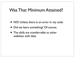 Was That Minimum Attained?

• NO! Unless there is an error in my code.
• Did we learn something? Of course.
• The skills are transferrable to other
  websites with data.
 