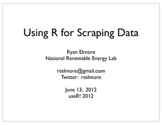 Using R for Scraping Data
             Ryan Elmore
    National Renewable Energy Lab

        rtelmore@gmail.com
          Twitter: rtelmore

            June 13, 2012
              useR! 2012
 