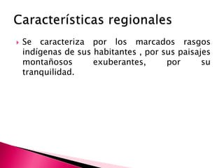  Se caracteriza por los marcados rasgos
indígenas de sus habitantes , por sus paisajes
montañosos exuberantes, por su
tranquilidad.
 