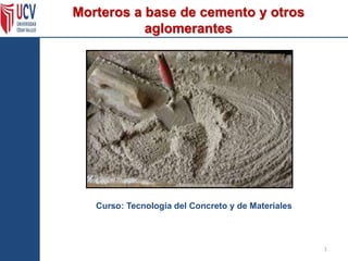 Morteros a base de cemento y otros
aglomerantes
1
Curso: Tecnología del Concreto y de Materiales
 