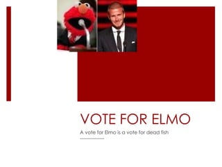 VOTE FOR ELMO A vote for Elmo is a vote for dead fish --------------- 