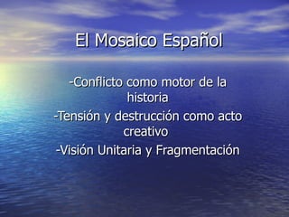 El Mosaico Español

   -Conflicto como motor de la
              historia
-Tensión y destrucción como acto
             creativo
 -Visión Unitaria y Fragmentación
 