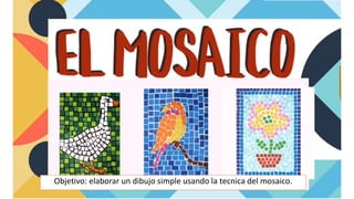 Objetivo: elaborar un dibujo simple usando la tecnica del mosaico.
 