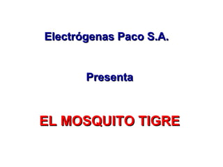 Electrógenas Paco S.A.Electrógenas Paco S.A.
PresentaPresenta
EL MOSQUITO TIGREEL MOSQUITO TIGRE
 