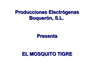 Producciones Electrógenas Boquerón, S.L.  Presenta EL MOSQUITO TIGRE 